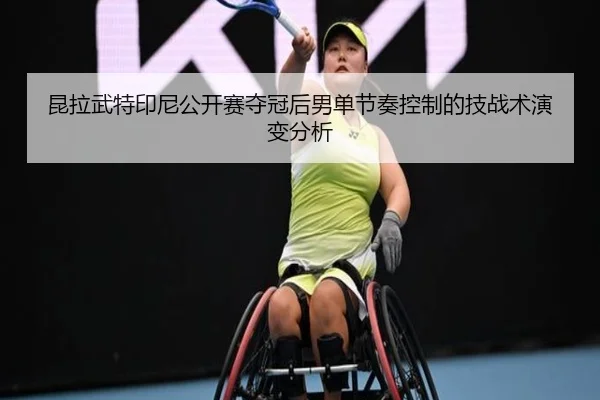 昆拉武特印尼公开赛夺冠后男单节奏控制的技战术演变分析