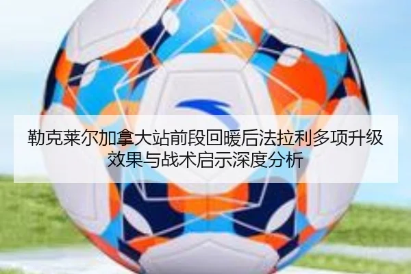勒克莱尔加拿大站前段回暖后法拉利多项升级效果与战术启示深度分析